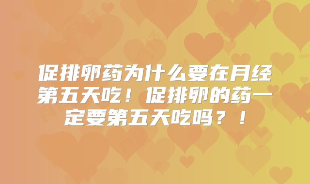 促排卵药为什么要在月经第五天吃！促排卵的药一定要第五天吃吗？！