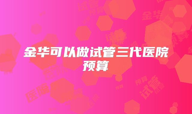 金华可以做试管三代医院预算