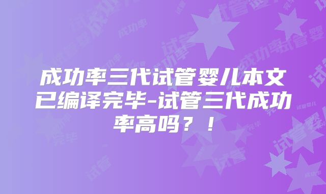 成功率三代试管婴儿本文已编译完毕-试管三代成功率高吗?!