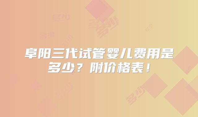 阜阳三代试管婴儿费用是多少？附价格表！