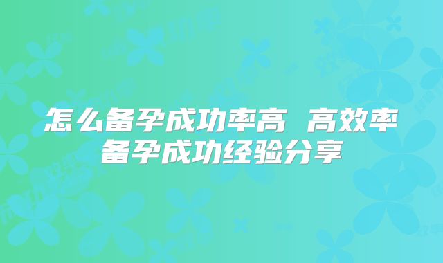 怎么备孕成功率高 高效率备孕成功经验分享
