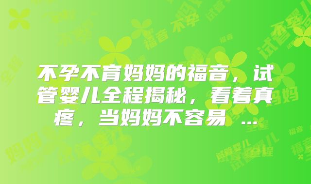 不孕不育妈妈的福音，试管婴儿全程揭秘，看着真疼，当妈妈不容易 ...