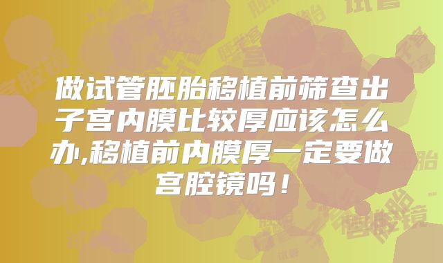 做试管胚胎移植前筛查出子宫内膜比较厚应该怎么办,移植前内膜厚一定要做宫腔镜吗!