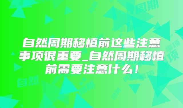 自然周期移植前这些注意事项很重要_自然周期移植前需要注意什么！