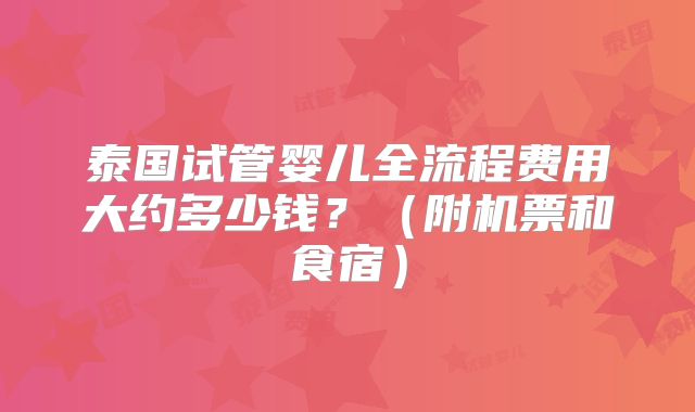 泰国试管婴儿全流程费用大约多少钱?(附机票和食宿)