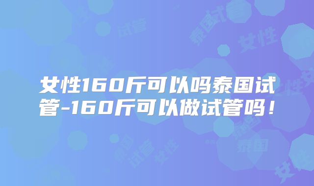 女性160斤可以吗泰国试管-160斤可以做试管吗！