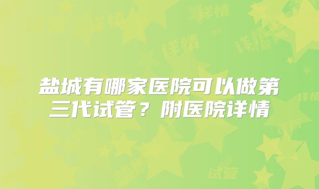盐城有哪家医院可以做第三代试管？附医院详情