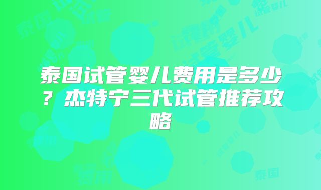 泰国试管婴儿费用是多少？杰特宁三代试管推荐攻略