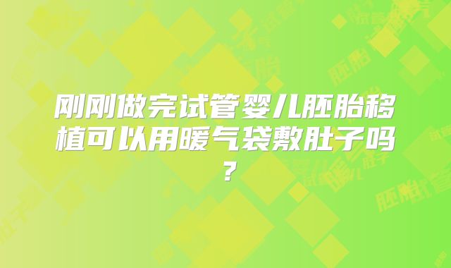 刚刚做完试管婴儿胚胎移植可以用暖气袋敷肚子吗？