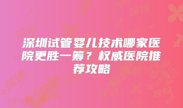深圳试管婴儿技术哪家医院更胜一筹?权威医院推荐攻略
