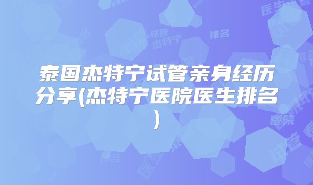 泰国杰特宁试管亲身经历分享(杰特宁医院医生排名)