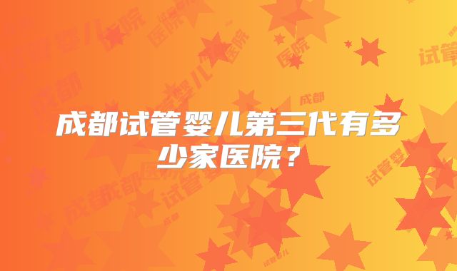 成都试管婴儿第三代有多少家医院？