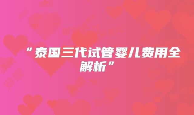 “泰国三代试管婴儿费用全解析”