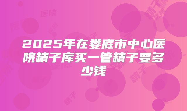 2025年在娄底市中心医院精子库买一管精子要多少钱