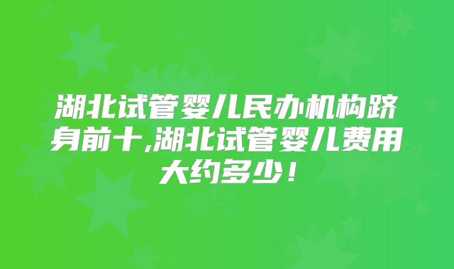 湖北试管婴儿民办机构跻身前十,湖北试管婴儿费用大约多少!