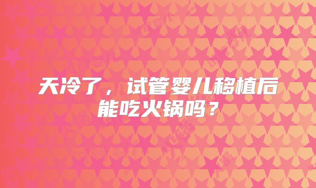 天冷了，试管婴儿移植后能吃火锅吗？