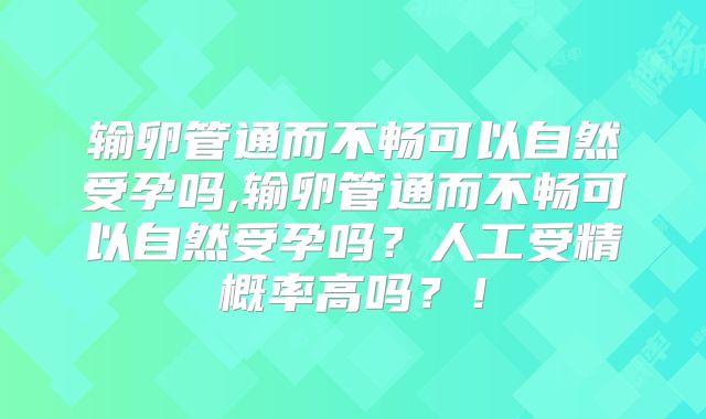 输卵管通而不畅可以自然受孕吗,输卵管通而不畅可以自然受孕吗?人工受精概率高吗?!