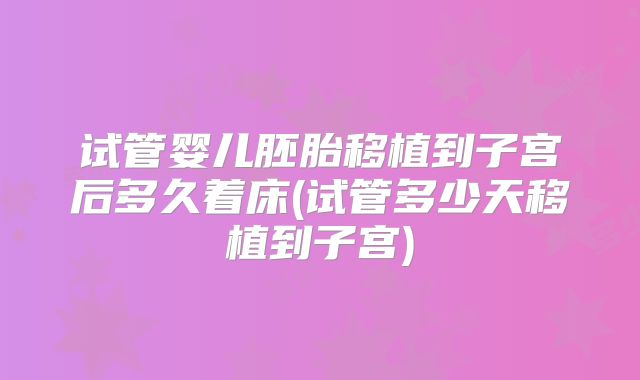 试管婴儿胚胎移植到子宫后多久着床(试管多少天移植到子宫)