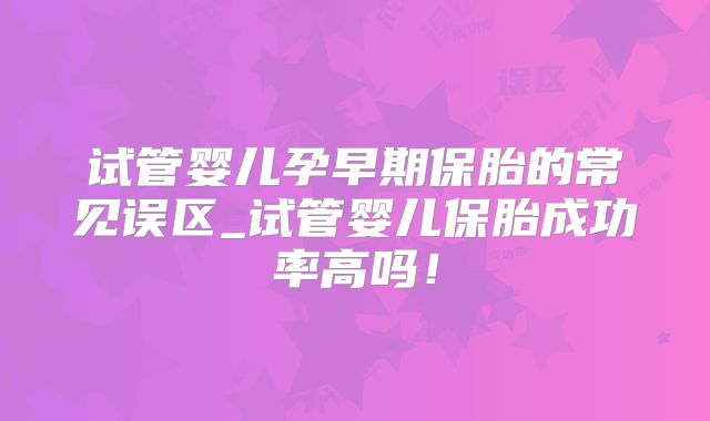 试管婴儿孕早期保胎的常见误区_试管婴儿保胎成功率高吗!