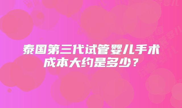 泰国第三代试管婴儿手术成本大约是多少?