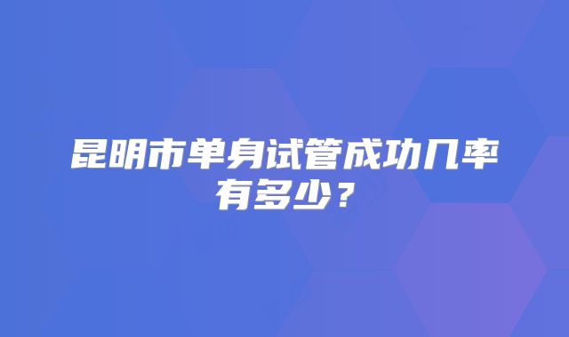 昆明市单身试管成功几率有多少？