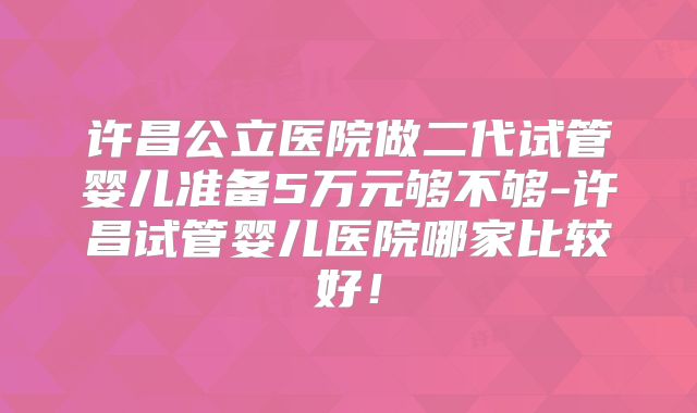 许昌公立医院做二代试管婴儿准备5万元够不够-许昌试管婴儿医院哪家比较好！