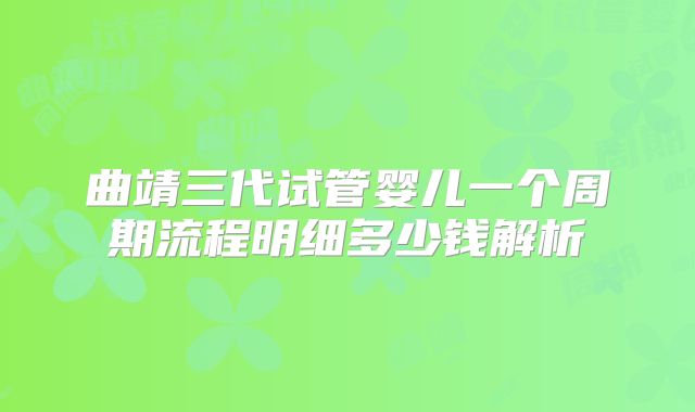 曲靖三代试管婴儿一个周期流程明细多少钱解析