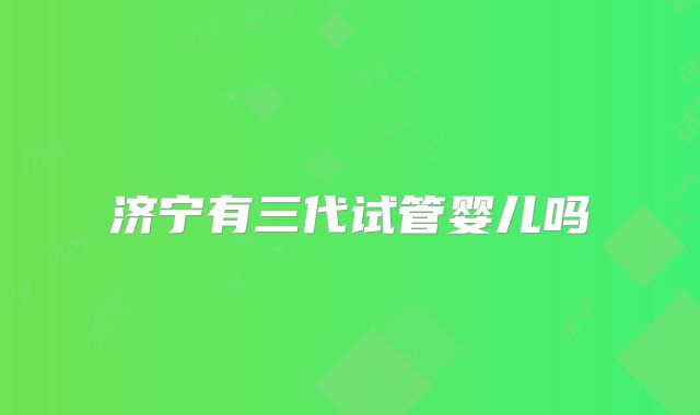 济宁有三代试管婴儿吗