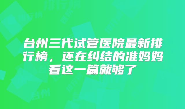 台州三代试管医院最新排行榜，还在纠结的准妈妈看这一篇就够了