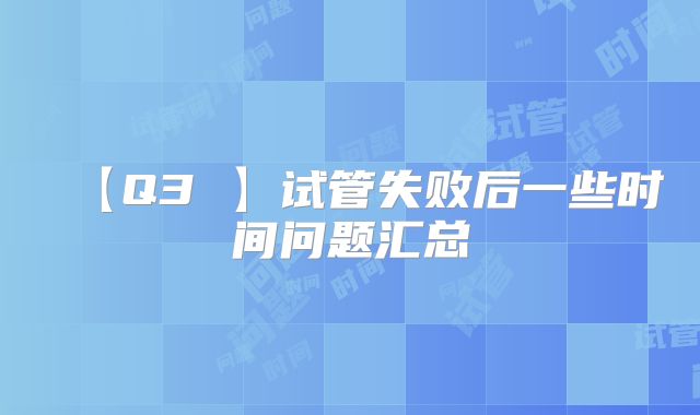 【Q3 】试管失败后一些时间问题汇总