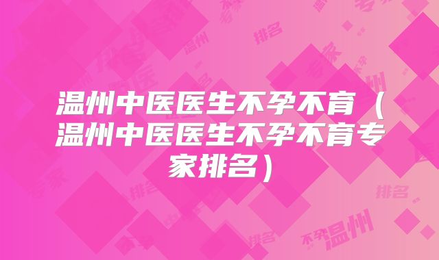 温州中医医生不孕不育(温州中医医生不孕不育专家排名)