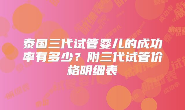 泰国三代试管婴儿的成功率有多少?附三代试管价格明细表