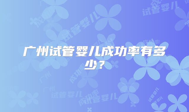 广州试管婴儿成功率有多少?