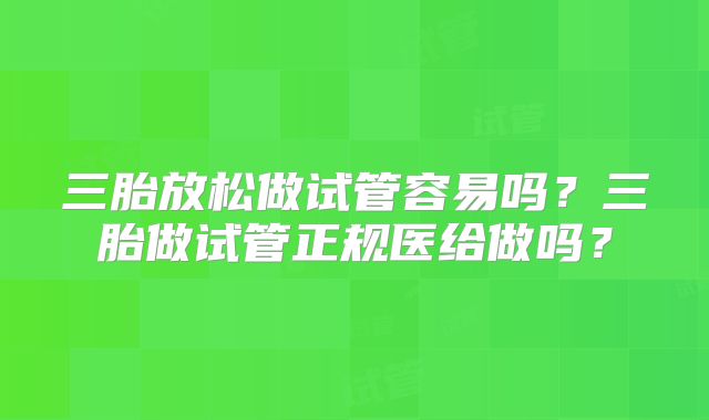 三胎放松做试管容易吗?三胎做试管正规医给做吗?