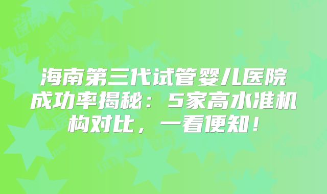 海南第三代试管婴儿医院成功率揭秘：5家高水准机构对比，一看便知！