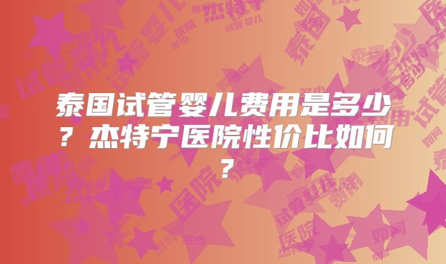 泰国试管婴儿费用是多少？杰特宁医院性价比如何？