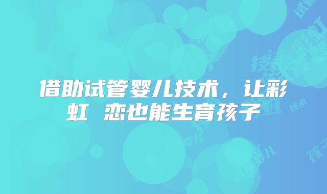 借助试管婴儿技术，让彩虹 恋也能生育孩子