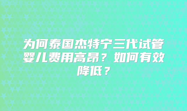为何泰国杰特宁三代试管婴儿费用高昂？如何有效降低？