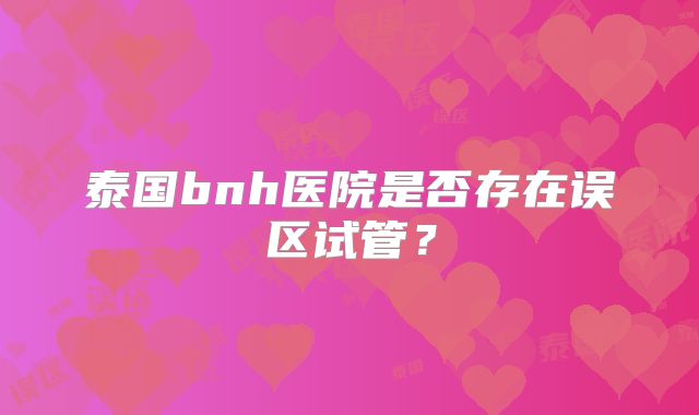 泰国bnh医院是否存在误区试管？