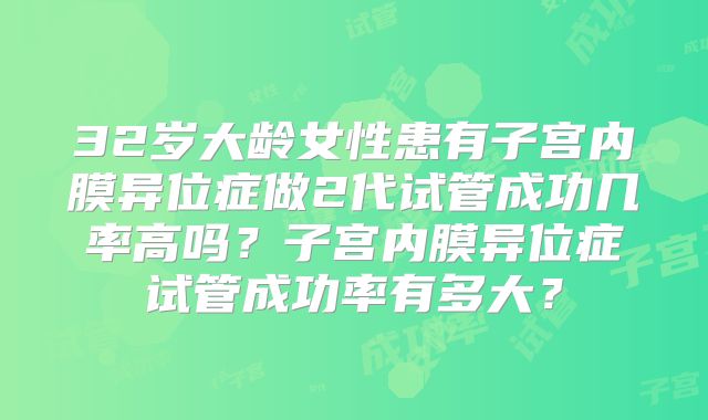 32岁大龄女性患有子宫内膜异位症做2代试管成功几率高吗?子宫内膜异位症试管成功率有多大?