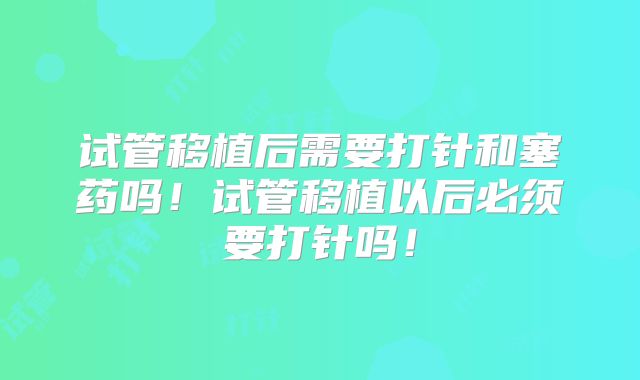 试管移植后需要打针和塞药吗!试管移植以后必须要打针吗!