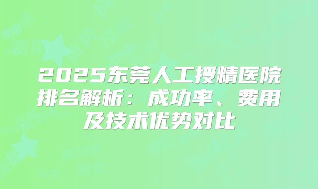 2025东莞人工授精医院排名解析：成功率、费用及技术优势对比