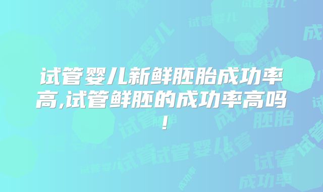 试管婴儿新鲜胚胎成功率高,试管鲜胚的成功率高吗！