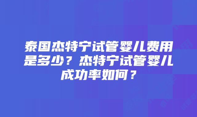 泰国杰特宁试管婴儿费用是多少？杰特宁试管婴儿成功率如何？