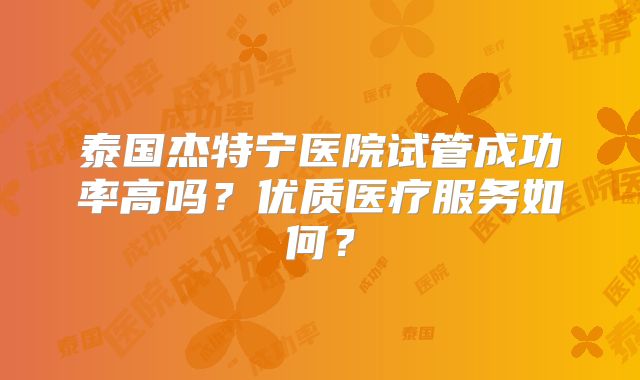 泰国杰特宁医院试管成功率高吗？优质医疗服务如何？