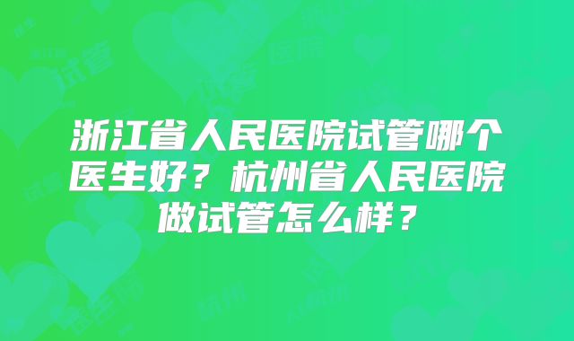 浙江省人民医院试管哪个医生好?杭州省人民医院做试管怎么样?