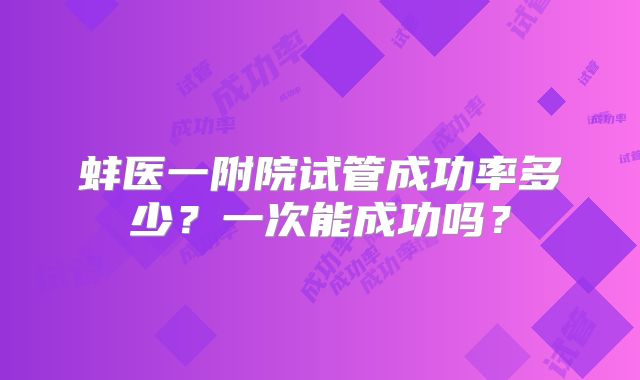 蚌医一附院试管成功率多少?一次能成功吗?