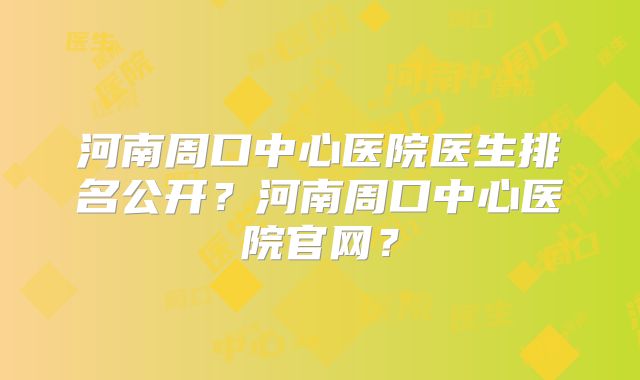 河南周口中心医院医生排名公开?河南周口中心医院官网?