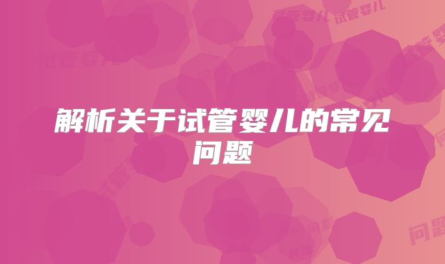 解析关于试管婴儿的常见问题