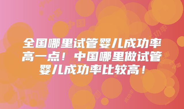 全国哪里试管婴儿成功率高一点！中国哪里做试管婴儿成功率比较高！